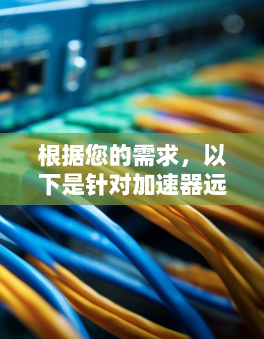根据您的需求，以下是针对加速器远程管理工具的分步建议