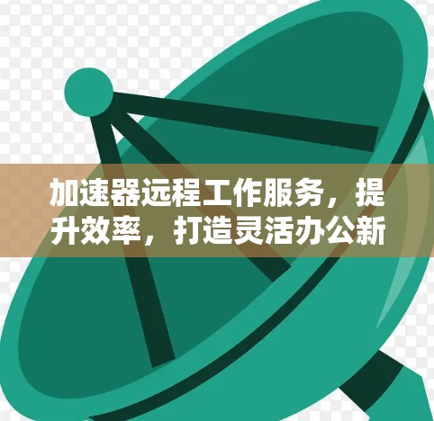 加速器远程工作服务,提升效率,打造灵活办公新模式 加速器远程工作服务,提升效率,打造灵活办公新模式