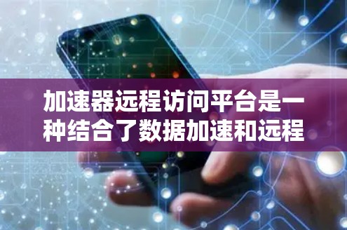 加速器远程访问平台是一种结合了数据加速和远程访问技术的解决方案，旨在优化数据传输效率和用户体验。以下是对该平台的详细分析和总结