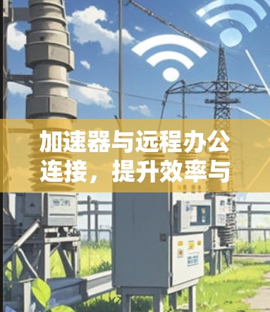 加速器与远程办公连接,提升效率与灵活性 加速器与远程办公连接,提升效率与灵活性
