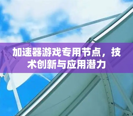 加速器游戏专用节点，技术创新与应用潜力