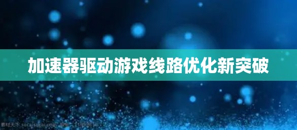 加速器驱动游戏线路优化新突破 加速器驱动游戏线路优化新突破