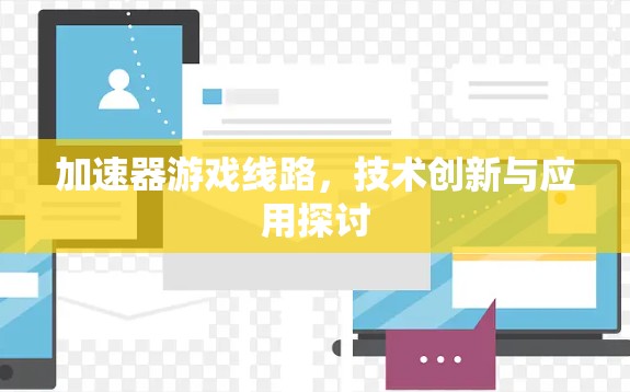 加速器游戏线路,技术创新与应用探讨 加速器游戏线路,技术创新与应用探讨