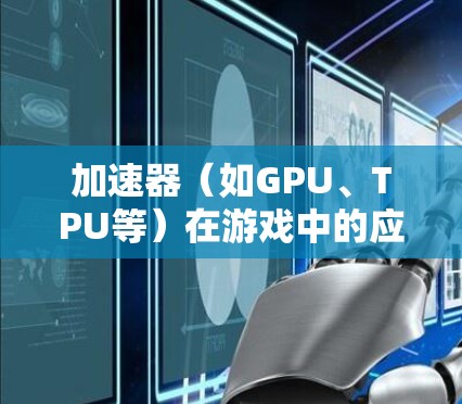 加速器（如GPU、TPU等）在游戏中的应用可以显著提升性能，但同时也需要关注加速器的稳定性和性能优化，以确保游戏运行流畅、稳定。以下是一些关于加速器游戏稳定方案的建议和注意事项