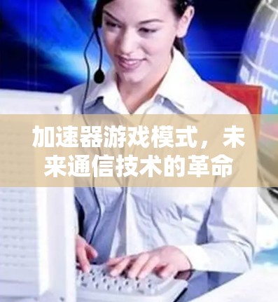 加速器游戏模式,未来通信技术的革命性突破 加速器游戏模式,未来通信技术的革命性突破