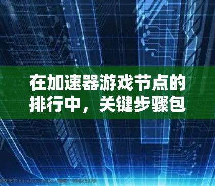 在加速器游戏节点的排行中，关键步骤包括定义评估指标、设定权重、计算评分、排序节点以及考虑协同效应。以下是详细步骤和建议
