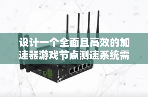 设计一个全面且高效的加速器游戏节点测速系统需要考虑多个方面，确保能够全面监控并优化游戏性能。以下是系统化的设计思路和实现步骤