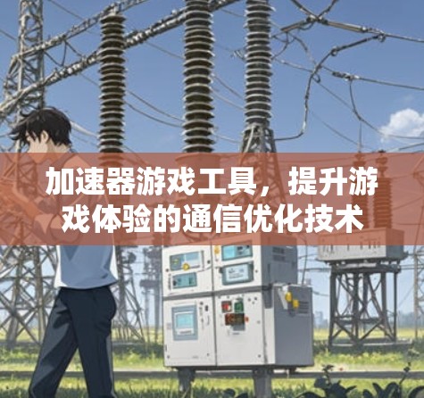加速器游戏工具，提升游戏体验的通信优化技术