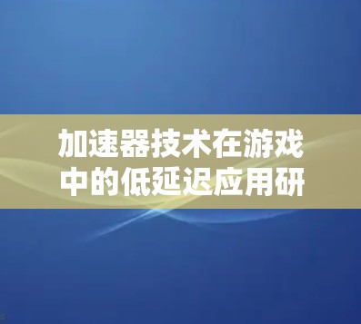 加速器技术在游戏中的低延迟应用研究 加速器技术在游戏中的低延迟应用研究