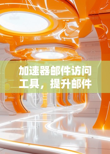 加速器邮件访问工具，提升邮件处理效率的秘密武器