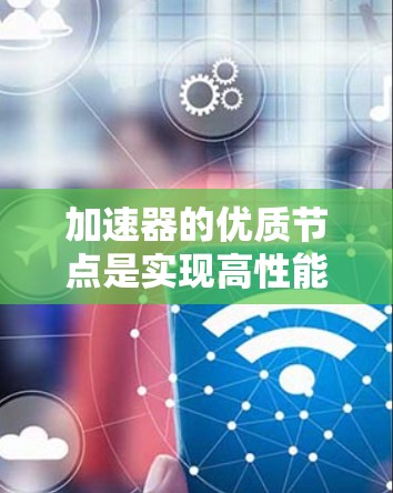 加速器的优质节点是实现高性能计算和加速任务的关键组件。以下是对加速器优质节点的详细分析和总结 加速器的优质节点是实现高性能计算和加速任务的关键组件。以下是对加速器优质节点的详细分析和总结