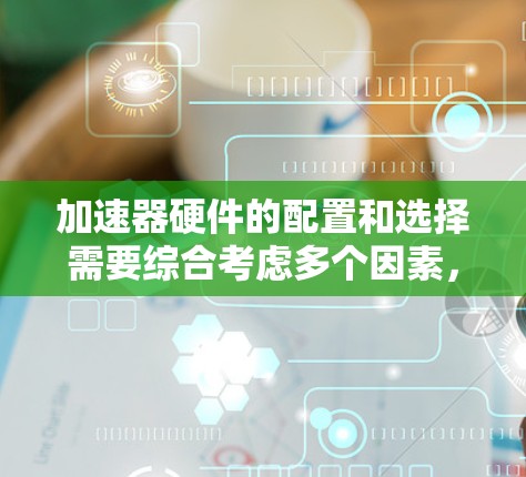 加速器硬件的配置和选择需要综合考虑多个因素，以确保在特定任务中的最佳性能。以下是对加速器硬件要求的详细总结