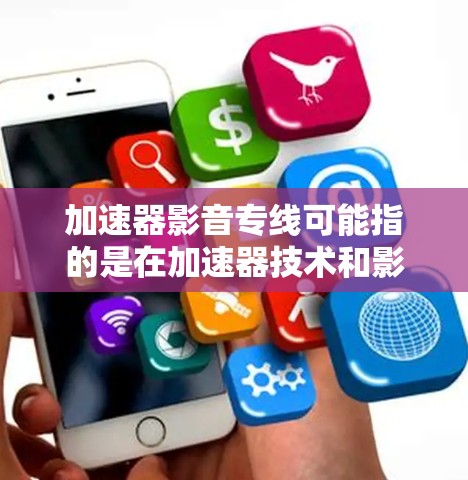 加速器影音专线可能指的是在加速器技术和影音处理之间的结合应用。以下是一些可能的解释和应用方向