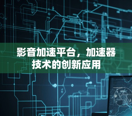 影音加速平台,加速器技术的创新应用 影音加速平台,加速器技术的创新应用