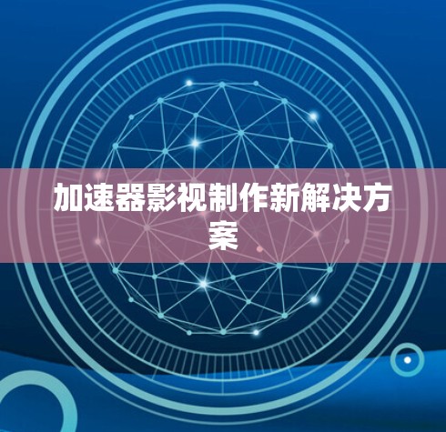加速器影视制作新解决方案 加速器影视制作新解决方案