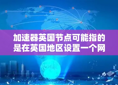 加速器英国节点可能指的是在英国地区设置一个网络加速器，以优化网络性能或数据传输速度。以下是一些可能的解释和建议