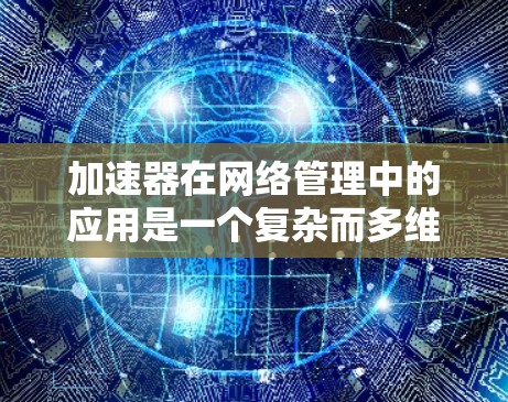 加速器在网络管理中的应用是一个复杂而多维度的领域，涉及到多种技术和策略。以下是一些关键点，阐述了加速器如何在网络管理中被应用