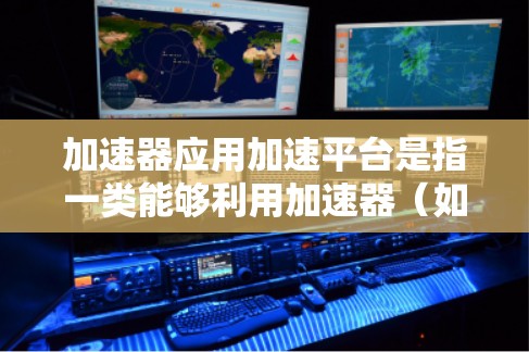 加速器应用加速平台是指一类能够利用加速器（如 GPU、TPU 等）来加速应用程序运行的平台或框架。这些平台通常用于高性能计算、机器学习、数据处理等领域，以提高计算效率和减少运行时间