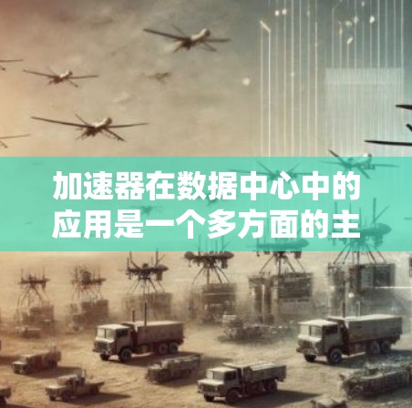 加速器在数据中心中的应用是一个多方面的主题，涉及资源管理、网络优化和分布式计算等多个领域。以下是对加速器在这些方面的具体应用和优势的详细分析