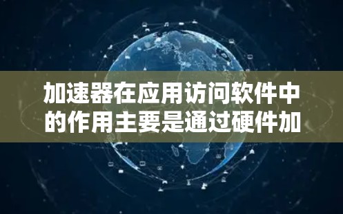 加速器在应用访问软件中的作用主要是通过硬件加速来提高处理速度，减少延迟，提升用户体验。以下是对这一过程的详细分析
