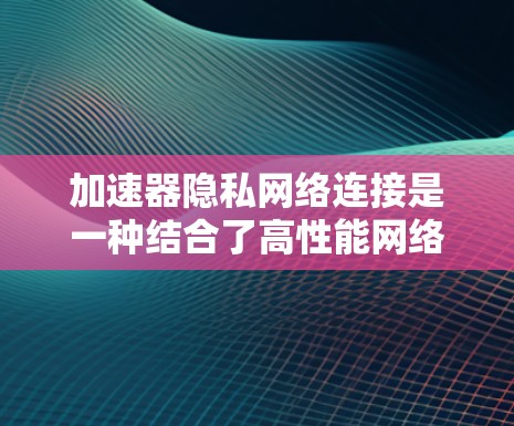 加速器隐私网络连接是一种结合了高性能网络加速和强大隐私保护的技术,旨在为用户提供高速、安全的数据传输解决方案。以下是对该技术的详细分析 加速器隐私网络连接是一种结合了高性能网络加速和强大隐私保护的技术,旨在为用户提供高速、安全的数据传输解决方案。以下是对该技术的详细分析