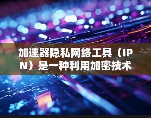 加速器隐私网络工具（IPN）是一种利用加密技术和多层网络节点的网络，旨在提高数据传输速度和安全性，同时保护用户隐私。以下是关于这些工具的详细介绍和总结