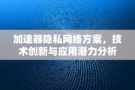 加速器隐私网络方案，技术创新与应用潜力分析