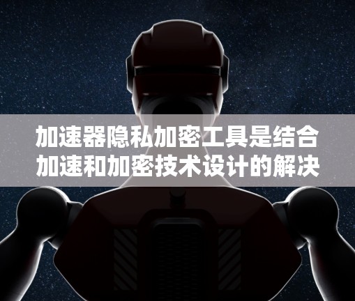 加速器隐私加密工具是结合加速和加密技术设计的解决方案，旨在在不影响性能的情况下，实现数据的高效处理和隐私保护。以下是对这一工具的详细分析