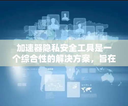 加速器隐私安全工具是一个综合性的解决方案，旨在在加速器环境下保护数据隐私。以下是对该主题的详细分析和总结