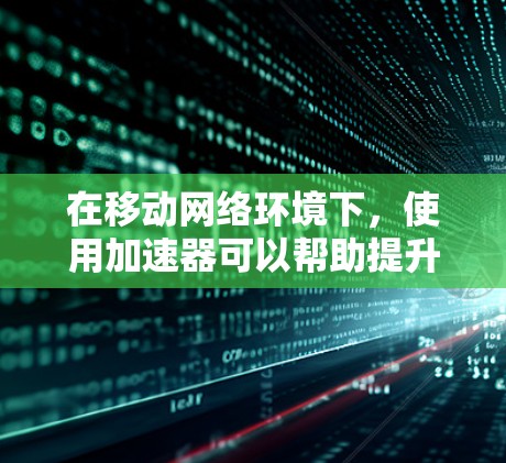 在移动网络环境下，使用加速器可以帮助提升数据传输速度，节省带宽，或者优化网络性能。以下是一些常见的移动网络加速器工具和技术，可能对您有帮助