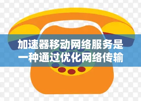 加速器移动网络服务是一种通过优化网络传输效率来提升用户体验的技术，主要应用于移动网络环境中，旨在解决因网络延迟、拥堵等问题导致的性能瓶颈