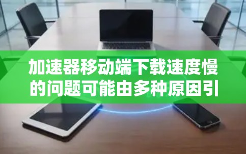 加速器移动端下载速度慢的问题可能由多种原因引起。以下是一些可能的解决方法