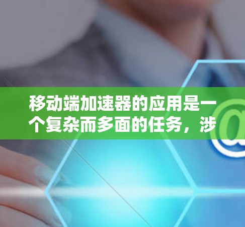 移动端加速器的应用是一个复杂而多面的任务，涉及多个关键领域的综合考量。以下是对移动端加速器应用的详细分析和总结