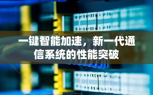 一键智能加速,新一代通信系统的性能突破 一键智能加速,新一代通信系统的性能突破