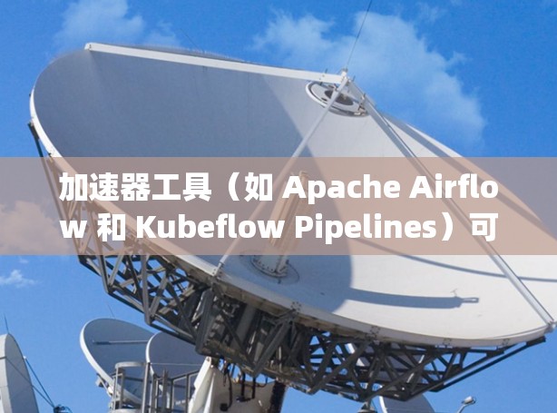加速器工具（如 Apache Airflow 和 Kubeflow Pipelines）可以显著提升数据处理和机器学习任务的效率。以下是逐步指南，帮助您理解和使用这些工具
