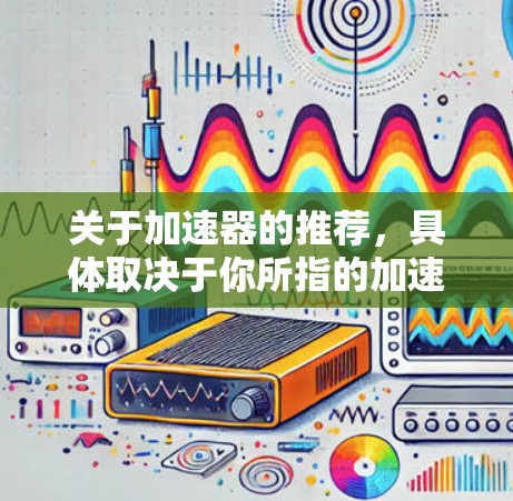 关于加速器的推荐，具体取决于你所指的加速器类型。以下是一些常见的加速器类型及其推荐产品