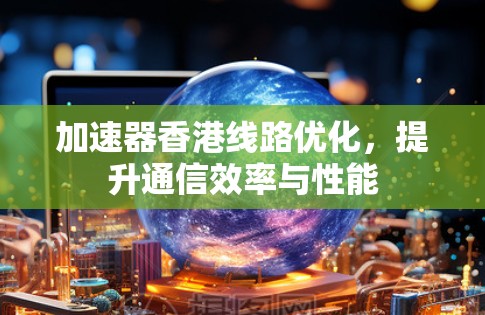 加速器香港线路优化，提升通信效率与性能