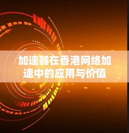 加速器在香港网络加速中的应用与价值 加速器在香港网络加速中的应用与价值