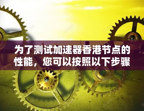 为了测试加速器香港节点的性能，您可以按照以下步骤进行