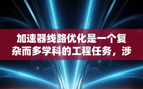 加速器线路优化是一个复杂而多学科的工程任务，涉及物理学、工程学和材料科学等多个领域。以下是优化加速器线路的分步指南，帮助您系统地进行优化