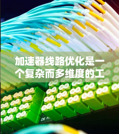 加速器线路优化是一个复杂而多维度的工程任务,涉及多个关键步骤和技术。以下是对加速器线路优化方法的总结 加速器线路优化是一个复杂而多维度的工程任务,涉及多个关键步骤和技术。以下是对加速器线路优化方法的总结