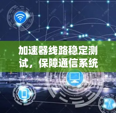 加速器线路稳定测试,保障通信系统可靠性 加速器线路稳定测试,保障通信系统可靠性