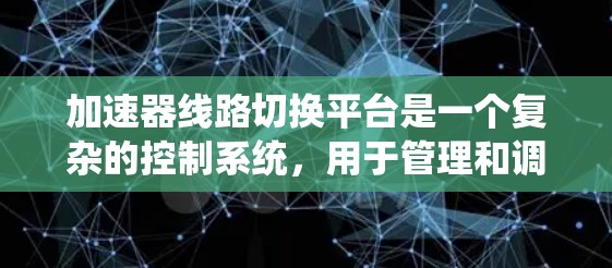 加速器线路切换平台是一个复杂的控制系统，用于管理和调节加速器的运行状态，以实现快速、高效的状态切换，确保实验的连续性和高效性。以下是对该平台的详细分析和总结