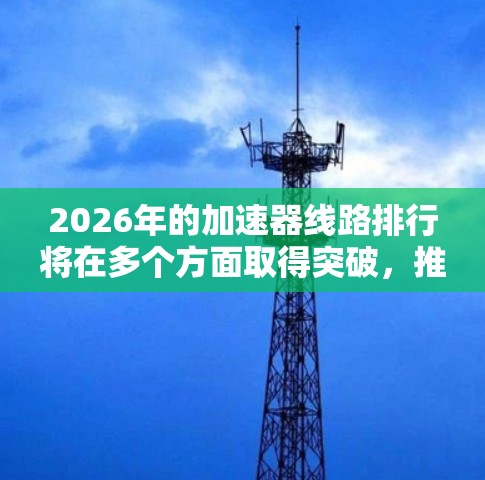 2026年的加速器线路排行将在多个方面取得突破，推动高能物理研究的进展。以下是对未来加速器发展的详细分析