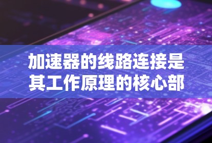 加速器的线路连接是其工作原理的核心部分，直接决定了粒子的加速效率和加速器的稳定性。以下是对加速器线路连接的详细分析