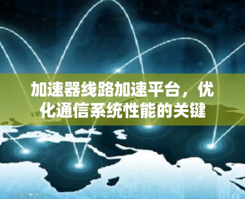 加速器线路加速平台,优化通信系统性能的关键 加速器线路加速平台,优化通信系统性能的关键