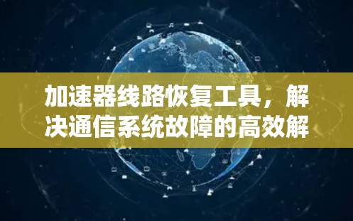 加速器线路恢复工具,解决通信系统故障的高效解决方案 加速器线路恢复工具,解决通信系统故障的高效解决方案