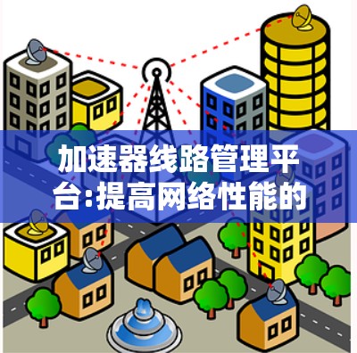 加速器线路管理平台:提高网络性能的关键工具 加速器线路管理平台:提高网络性能的关键工具