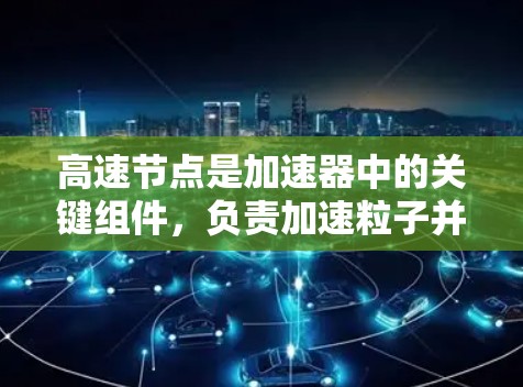高速节点是加速器中的关键组件，负责加速粒子并形成高质量的粒子束。以下是对其工作原理、设计要点及其应用的总结