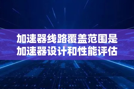 加速器线路覆盖范围是加速器设计和性能评估中的一个重要概念，涉及多个物理学方面的知识。以下是对该概念的详细解析